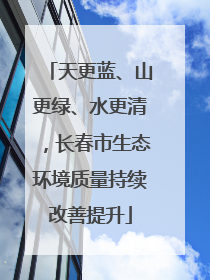 天更蓝、山更绿、水更清，长春市生态环境质量持续改善提升