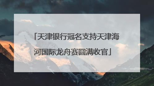 天津银行冠名支持天津海河国际龙舟赛圆满收官