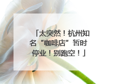太突然！杭州知名“咖啡店”暂时停业！别跑空！
