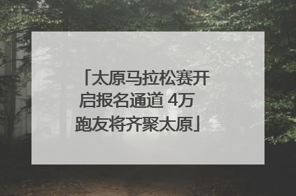 太原马拉松赛开启报名通道 4万跑友将齐聚太原