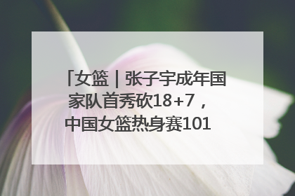 女篮｜张子宇成年国家队首秀砍18+7，中国女篮热身赛101比55大胜波黑
