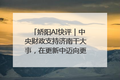 娇阳AI快评｜中央财政支持济南干大事，在更新中迈向更“新”的未来
