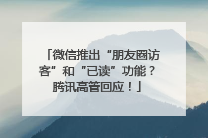 微信推出“朋友圈访客”和“已读”功能？腾讯高管回应！