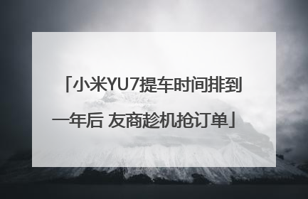 小米YU7提车时间排到一年后 友商趁机抢订单