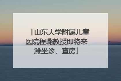 山东大学附属儿童医院程璐教授即将来潍坐诊、查房