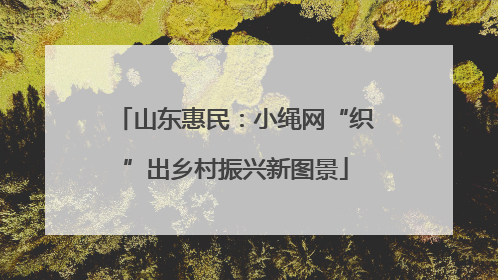 山东惠民：小绳网“织”出乡村振兴新图景