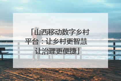 山西移动数字乡村平台：让乡村更智慧 让治理更便捷