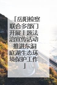 岳阳检察联合多部门开展主题法治宣传活动 推进东洞庭湖生态环境保护工作