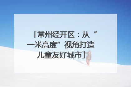 常州经开区：从“一米高度”视角打造儿童友好城市