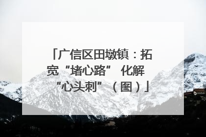 广信区田墩镇：拓宽“堵心路” 化解“心头刺”（图）