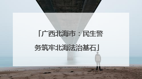 广西北海市：民生警务筑牢北海法治基石