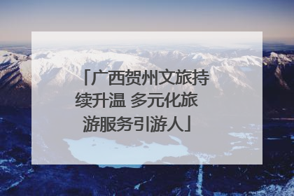 广西贺州文旅持续升温 多元化旅游服务引游人