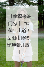 幸福来敲门⑤丨“C位”出道！岳阳市博物馆焕新开放