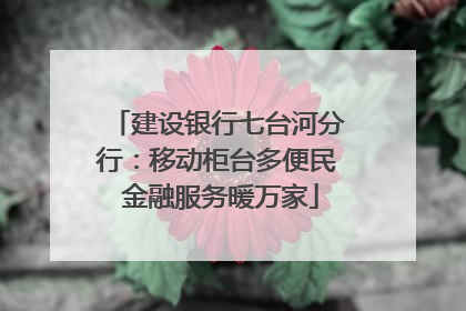 建设银行七台河分行：移动柜台多便民 金融服务暖万家