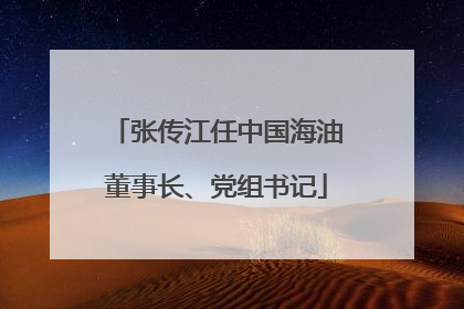 张传江任中国海油董事长、党组书记