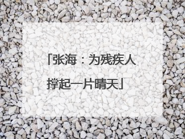 张海：为残疾人撑起一片晴天