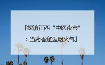 探访江西“中医夜市”：当药香邂逅烟火气