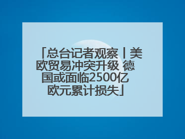 总台记者观察丨美欧贸易冲突升级 德国或面临2500亿欧元累计损失