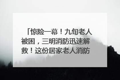 惊险一幕！九旬老人被困，三明消防迅速解救！这份居家老人消防安全指南请立刻收藏