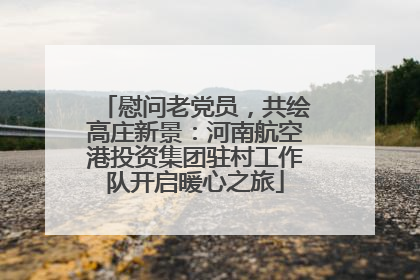 慰问老党员，共绘高庄新景：河南航空港投资集团驻村工作队开启暖心之旅