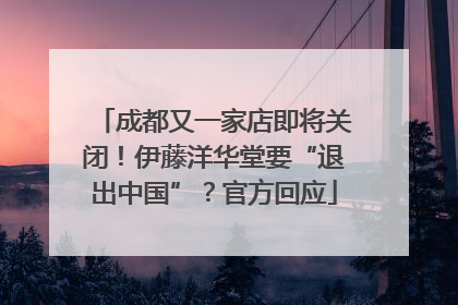 成都又一家店即将关闭！伊藤洋华堂要“退出中国”？官方回应
