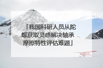 我国科研人员从陀螺获取灵感解决轴承摩擦特性评估难题