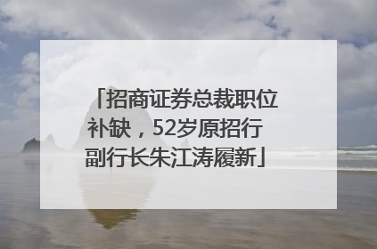 招商证券总裁职位补缺，52岁原招行副行长朱江涛履新