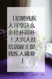 招聘残疾人可享这么多社补岗补！大兴人社培训雇主促残疾人就业