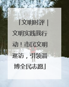 文明时评｜文明实践我行动！市民文明巡访，引领淄博全民志愿