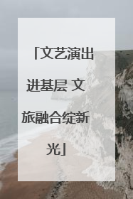 文艺演出进基层 文旅融合绽新光