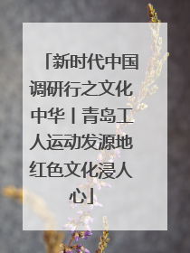 新时代中国调研行之文化中华丨青岛工人运动发源地红色文化浸人心