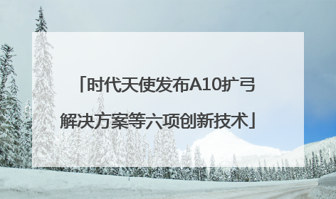 时代天使发布A10扩弓解决方案等六项创新技术