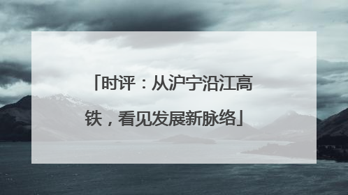 时评：从沪宁沿江高铁，看见发展新脉络