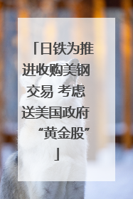日铁为推进收购美钢交易 考虑送美国政府“黄金股”
