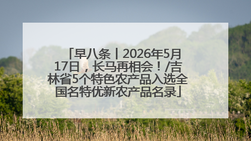 早八条丨2026年5月17日，长马再相会！/吉林省5个特色农产品入选全国名特优新农产品名录
