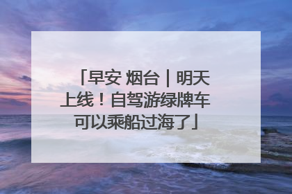 早安 烟台｜明天上线！自驾游绿牌车可以乘船过海了