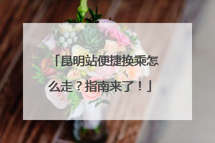 昆明站便捷换乘怎么走？指南来了！