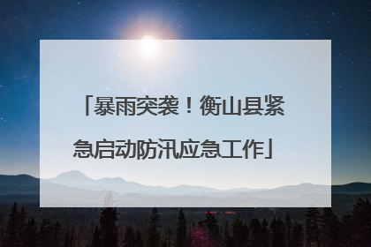 暴雨突袭！衡山县紧急启动防汛应急工作