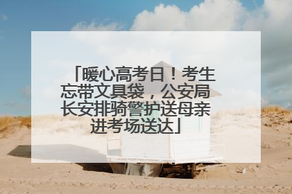 暖心高考日！考生忘带文具袋，公安局长安排骑警护送母亲进考场送达