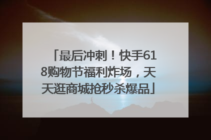 最后冲刺！快手618购物节福利炸场，天天逛商城抢秒杀爆品