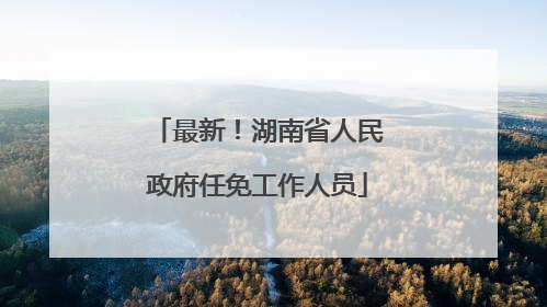 最新！湖南省人民政府任免工作人员
