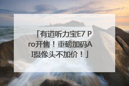 有道听力宝E7 Pro开售！重磅加码AI摄像头不加价！