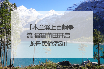 木兰溪上百舸争流 福建莆田开启龙舟民俗活动