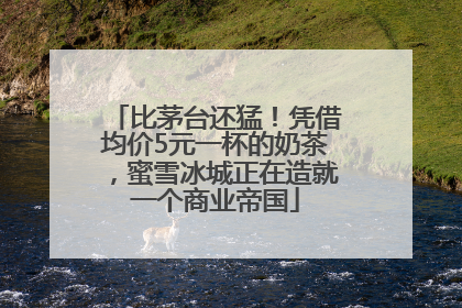 比茅台还猛！凭借均价5元一杯的奶茶，蜜雪冰城正在造就一个商业帝国