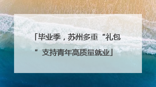 毕业季，苏州多重“礼包”支持青年高质量就业
