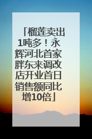 榴莲卖出1吨多！永辉河北首家胖东来调改店开业首日销售额同比增10倍