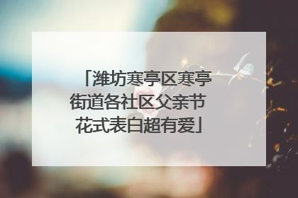 潍坊寒亭区寒亭街道各社区父亲节花式表白超有爱