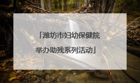 潍坊市妇幼保健院举办助残系列活动
