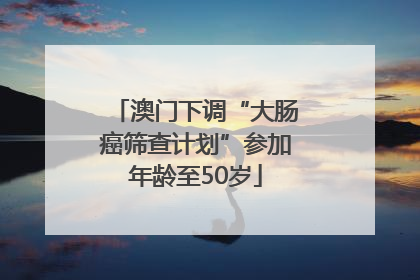 澳门下调“大肠癌筛查计划”参加年龄至50岁