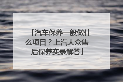 汽车保养一般做什么项目？上汽大众售后保养实录解答
